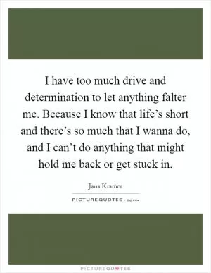 I have too much drive and determination to let anything falter me. Because I know that life’s short and there’s so much that I wanna do, and I can’t do anything that might hold me back or get stuck in Picture Quote #1