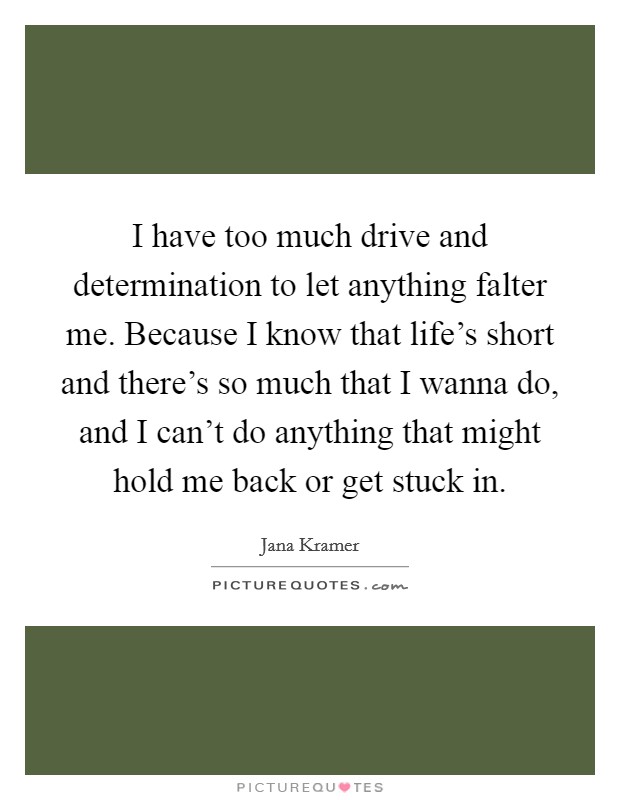 I have too much drive and determination to let anything falter me. Because I know that life's short and there's so much that I wanna do, and I can't do anything that might hold me back or get stuck in. Picture Quote #1