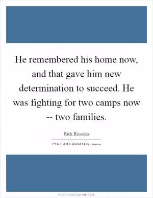 He remembered his home now, and that gave him new determination to succeed. He was fighting for two camps now -- two families Picture Quote #1