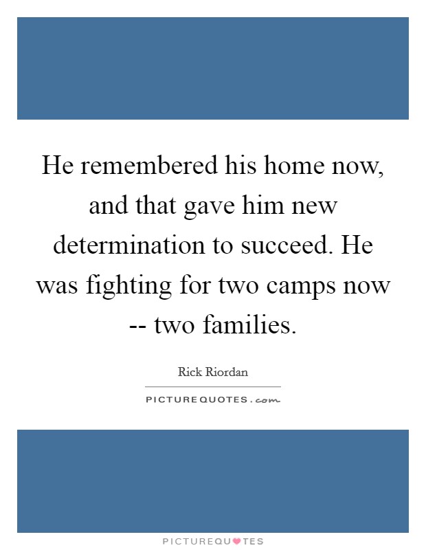 He remembered his home now, and that gave him new determination to succeed. He was fighting for two camps now -- two families. Picture Quote #1