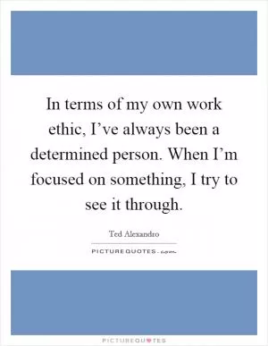 In terms of my own work ethic, I’ve always been a determined person. When I’m focused on something, I try to see it through Picture Quote #1