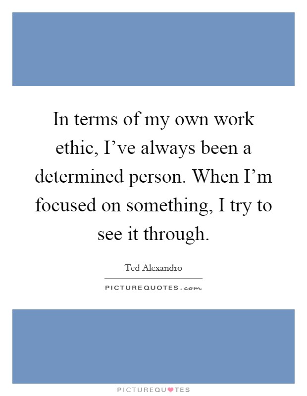 In terms of my own work ethic, I've always been a determined person. When I'm focused on something, I try to see it through. Picture Quote #1