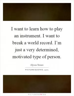 I want to learn how to play an instrument. I want to break a world record. I’m just a very determined, motivated type of person Picture Quote #1