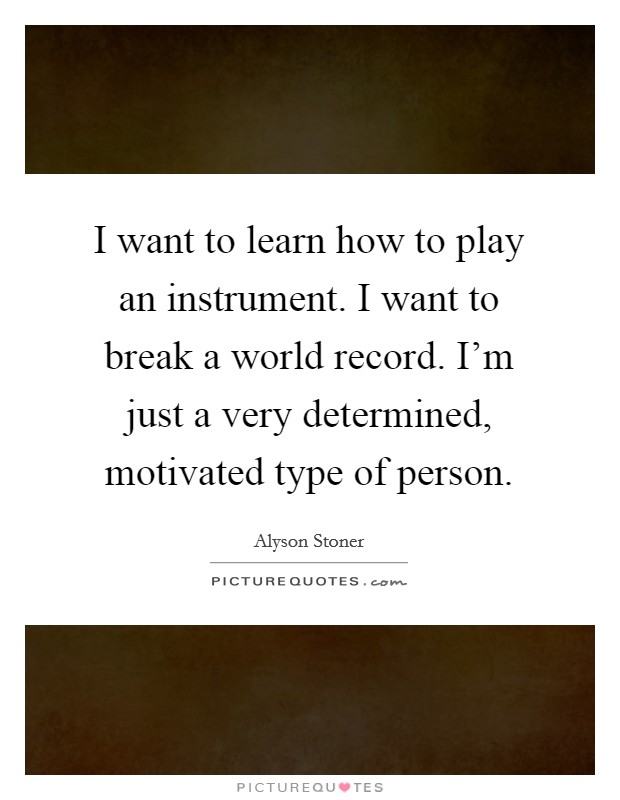 I want to learn how to play an instrument. I want to break a world record. I'm just a very determined, motivated type of person. Picture Quote #1
