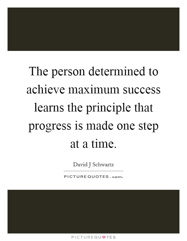 The person determined to achieve maximum success learns the principle that progress is made one step at a time. Picture Quote #1