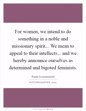 For women, we intend to do something in a noble and missionary spirit... We mean to appeal to their intellects... and we hereby announce ourselves as determined and bigoted feminists Picture Quote #1