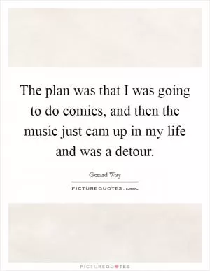 The plan was that I was going to do comics, and then the music just cam up in my life and was a detour Picture Quote #1