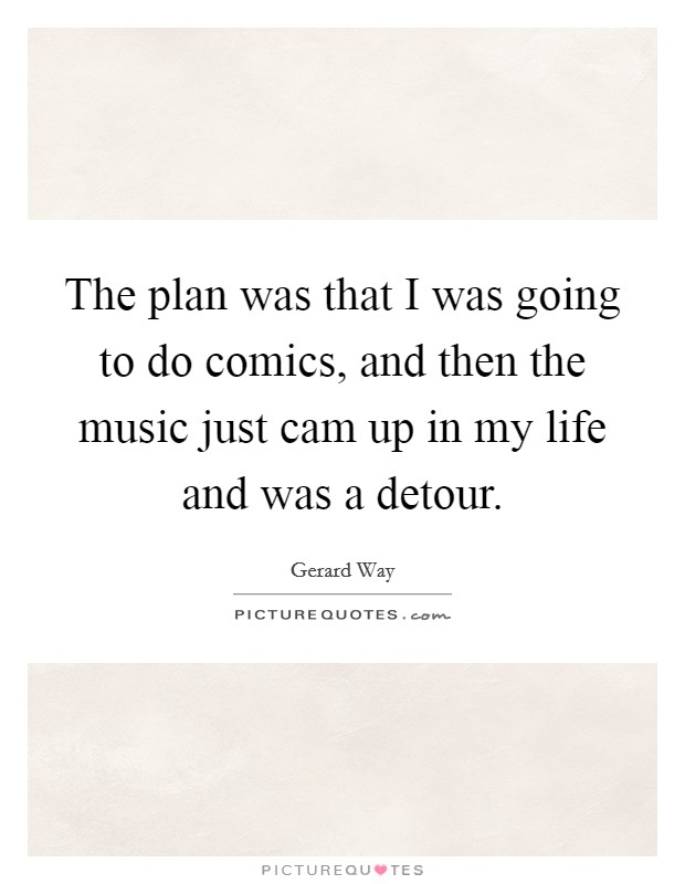 The plan was that I was going to do comics, and then the music just cam up in my life and was a detour. Picture Quote #1