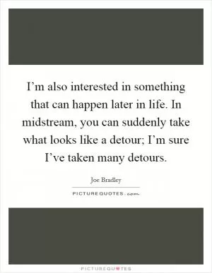 I’m also interested in something that can happen later in life. In midstream, you can suddenly take what looks like a detour; I’m sure I’ve taken many detours Picture Quote #1