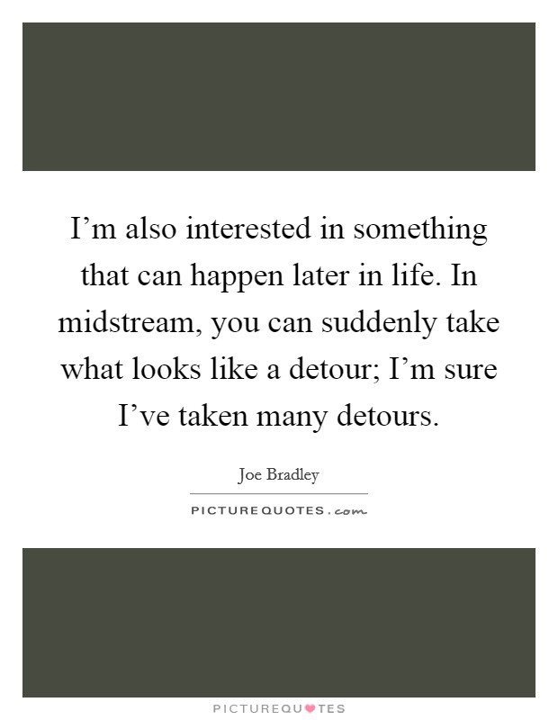 I'm also interested in something that can happen later in life. In midstream, you can suddenly take what looks like a detour; I'm sure I've taken many detours. Picture Quote #1