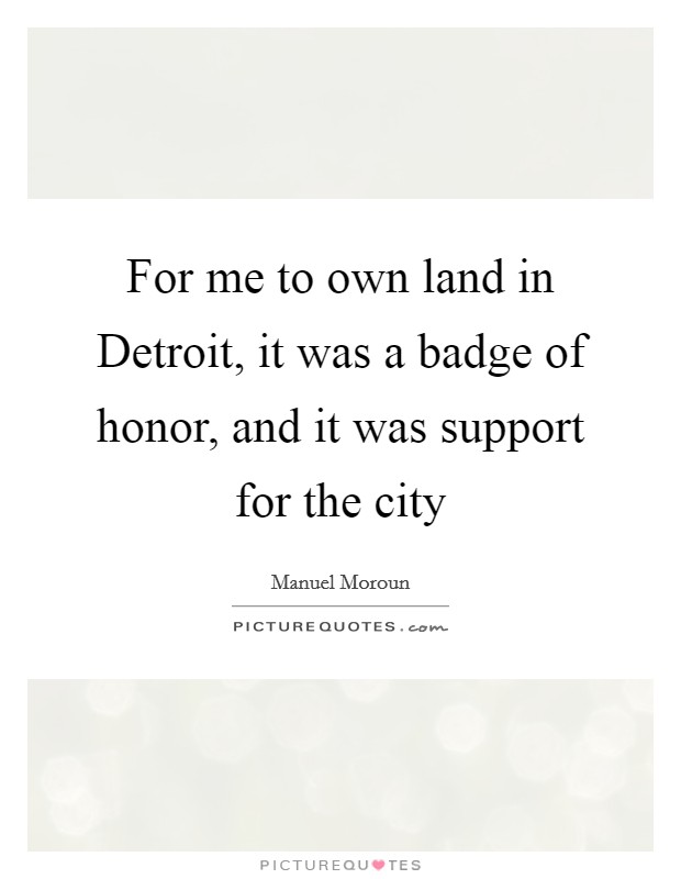 For me to own land in Detroit, it was a badge of honor, and it was support for the city Picture Quote #1