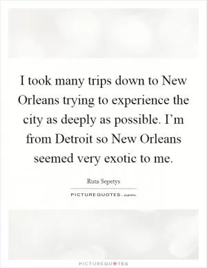I took many trips down to New Orleans trying to experience the city as deeply as possible. I’m from Detroit so New Orleans seemed very exotic to me Picture Quote #1