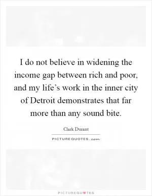 I do not believe in widening the income gap between rich and poor, and my life’s work in the inner city of Detroit demonstrates that far more than any sound bite Picture Quote #1