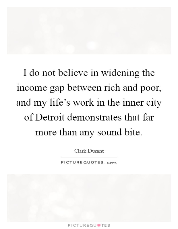 I do not believe in widening the income gap between rich and poor, and my life's work in the inner city of Detroit demonstrates that far more than any sound bite. Picture Quote #1