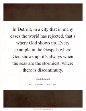 In Detroit, in a city that in many cases the world has rejected, that’s where God shows up. Every example in the Gospels where God shows up, it’s always when the seas are the stormiest, where there is discontinuity Picture Quote #1