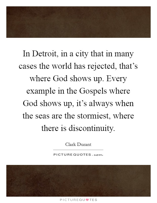 In Detroit, in a city that in many cases the world has rejected, that's where God shows up. Every example in the Gospels where God shows up, it's always when the seas are the stormiest, where there is discontinuity. Picture Quote #1