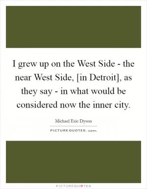 I grew up on the West Side - the near West Side, [in Detroit], as they say - in what would be considered now the inner city Picture Quote #1