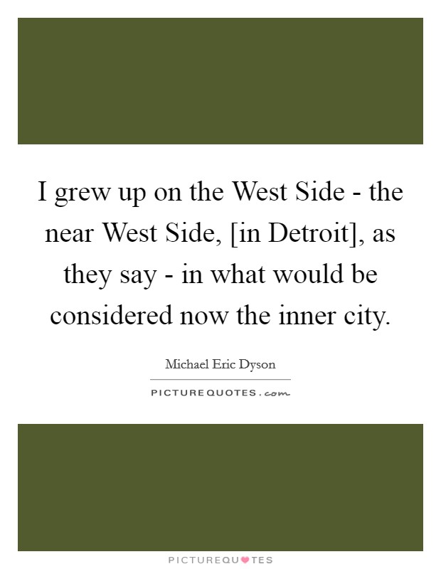 I grew up on the West Side - the near West Side, [in Detroit], as they say - in what would be considered now the inner city. Picture Quote #1