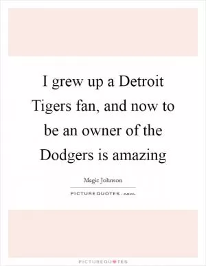 I grew up a Detroit Tigers fan, and now to be an owner of the Dodgers is amazing Picture Quote #1