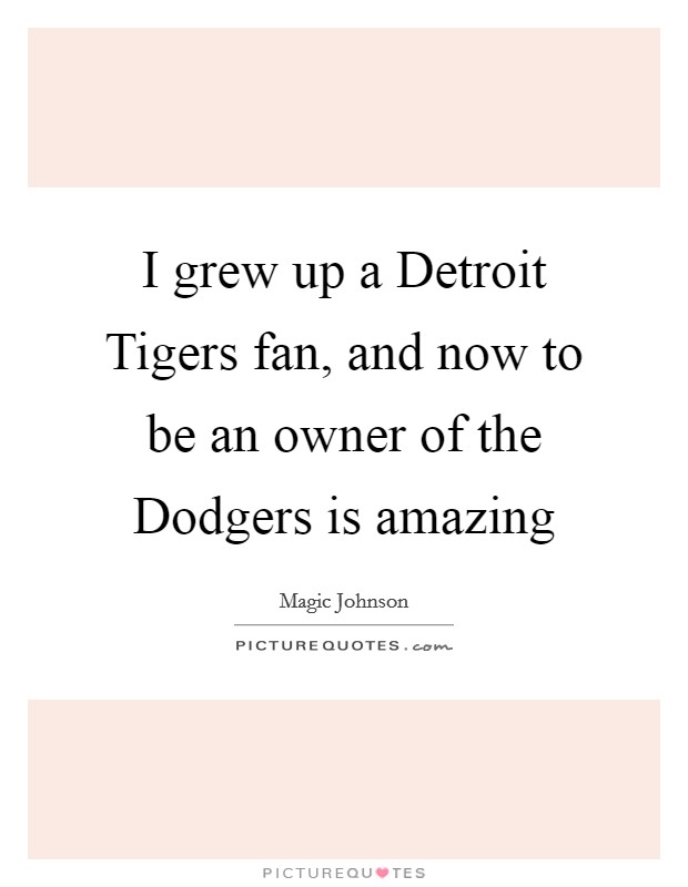 I grew up a Detroit Tigers fan, and now to be an owner of the Dodgers is amazing Picture Quote #1
