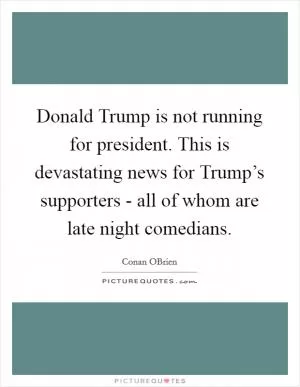Donald Trump is not running for president. This is devastating news for Trump’s supporters - all of whom are late night comedians Picture Quote #1