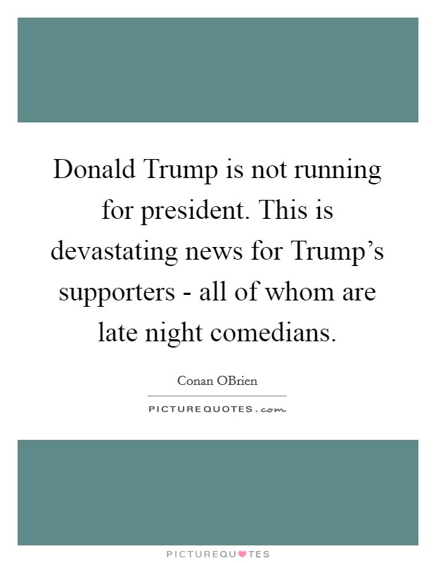 Donald Trump is not running for president. This is devastating news for Trump's supporters - all of whom are late night comedians. Picture Quote #1