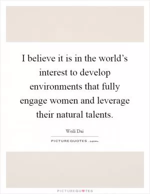I believe it is in the world’s interest to develop environments that fully engage women and leverage their natural talents Picture Quote #1