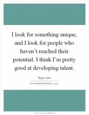 I look for something unique, and I look for people who haven’t reached their potential. I think I’m pretty good at developing talent Picture Quote #1