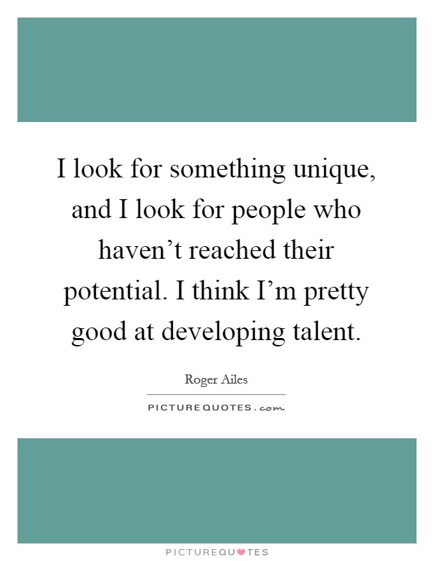 I look for something unique, and I look for people who haven't reached their potential. I think I'm pretty good at developing talent. Picture Quote #1