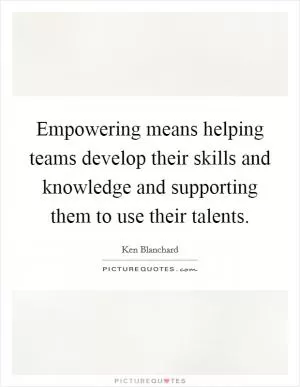 Empowering means helping teams develop their skills and knowledge and supporting them to use their talents Picture Quote #1