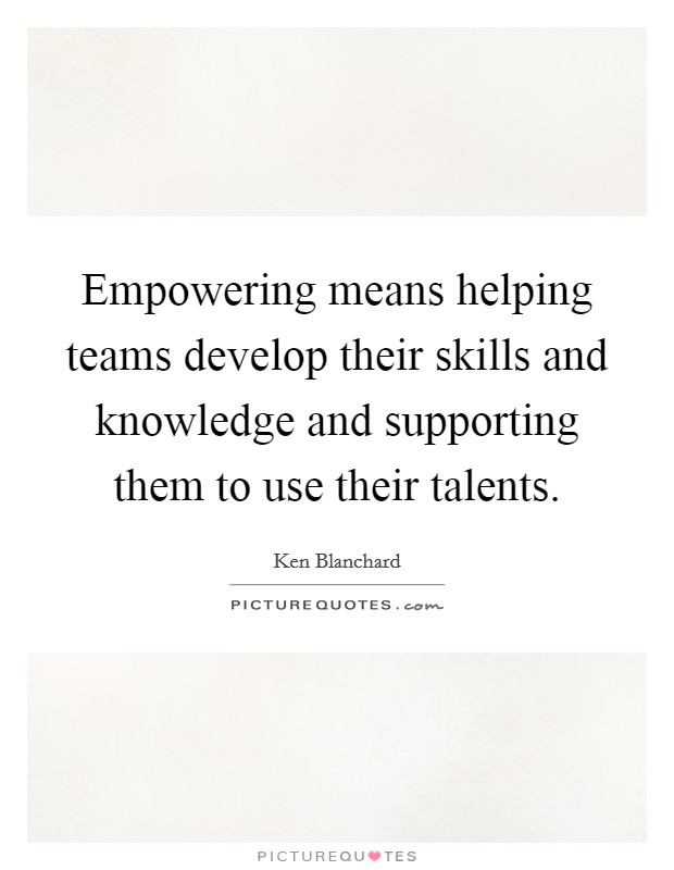 Empowering means helping teams develop their skills and knowledge and supporting them to use their talents. Picture Quote #1