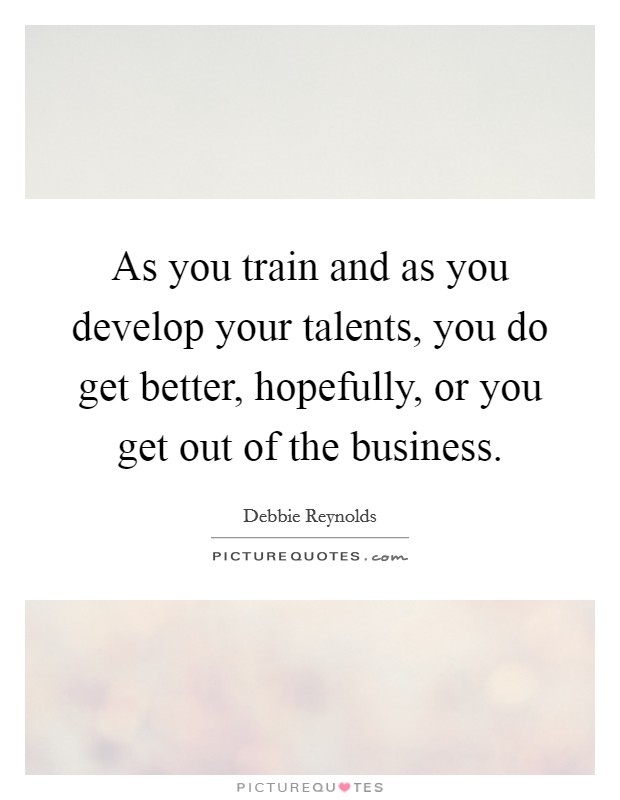 As you train and as you develop your talents, you do get better, hopefully, or you get out of the business. Picture Quote #1