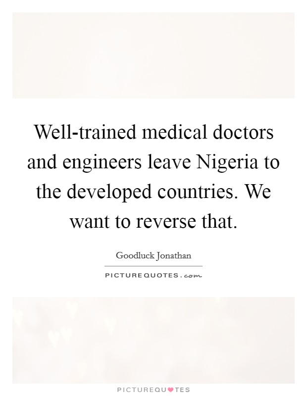 Well-trained medical doctors and engineers leave Nigeria to the developed countries. We want to reverse that. Picture Quote #1