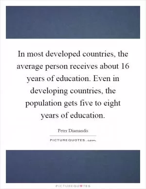 In most developed countries, the average person receives about 16 years of education. Even in developing countries, the population gets five to eight years of education Picture Quote #1