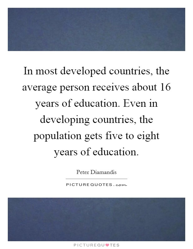 In most developed countries, the average person receives about 16 years of education. Even in developing countries, the population gets five to eight years of education Picture Quote #1