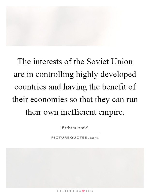 The interests of the Soviet Union are in controlling highly developed countries and having the benefit of their economies so that they can run their own inefficient empire. Picture Quote #1
