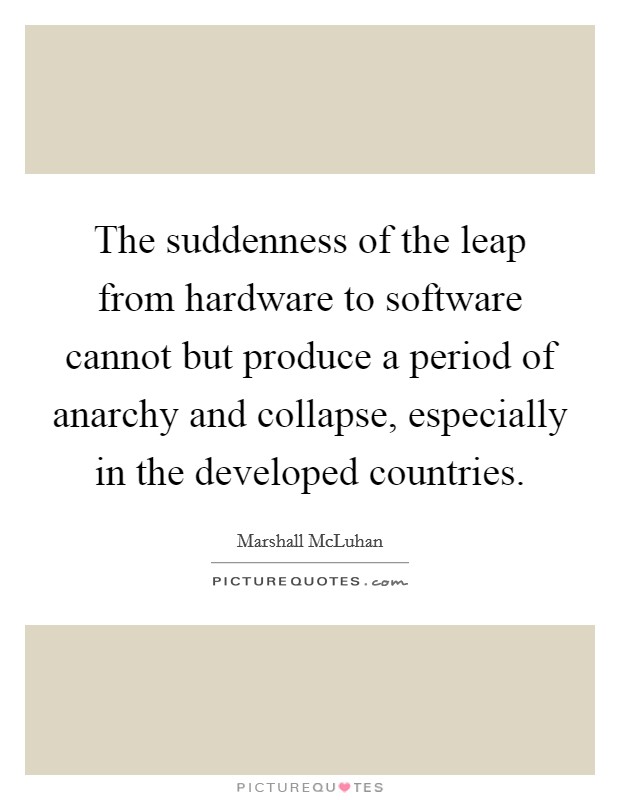 The suddenness of the leap from hardware to software cannot but produce a period of anarchy and collapse, especially in the developed countries. Picture Quote #1
