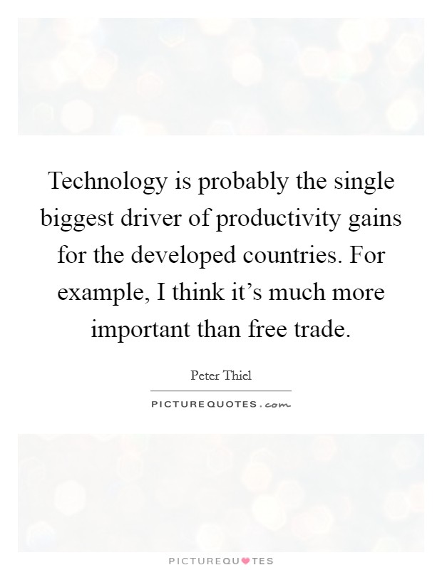 Technology is probably the single biggest driver of productivity gains for the developed countries. For example, I think it's much more important than free trade. Picture Quote #1