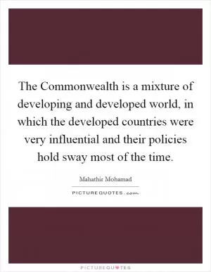 The Commonwealth is a mixture of developing and developed world, in which the developed countries were very influential and their policies hold sway most of the time Picture Quote #1