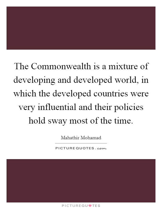 The Commonwealth is a mixture of developing and developed world, in which the developed countries were very influential and their policies hold sway most of the time. Picture Quote #1