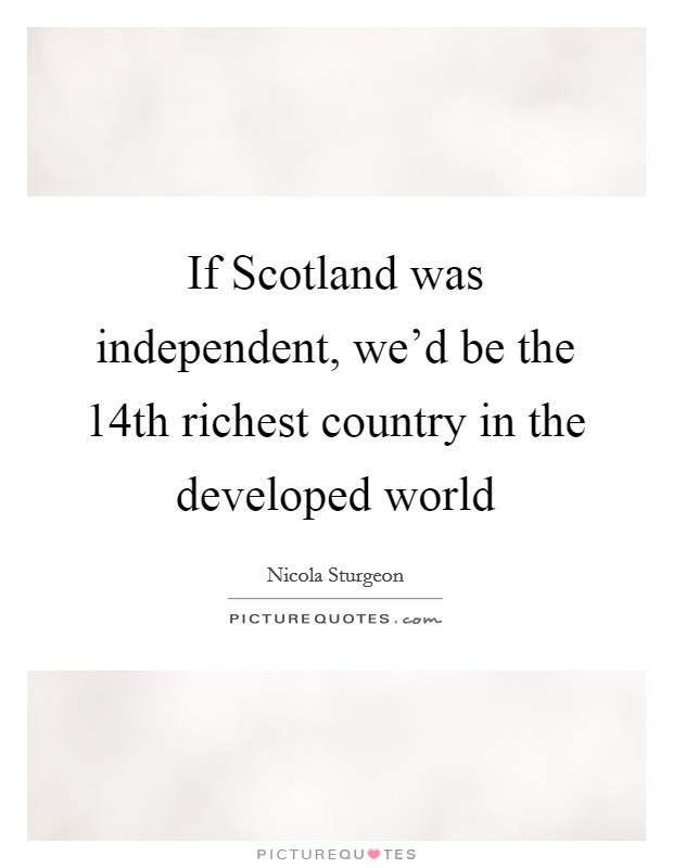 If Scotland was independent, we'd be the 14th richest country in the developed world Picture Quote #1