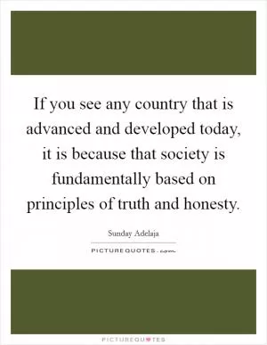 If you see any country that is advanced and developed today, it is because that society is fundamentally based on principles of truth and honesty Picture Quote #1