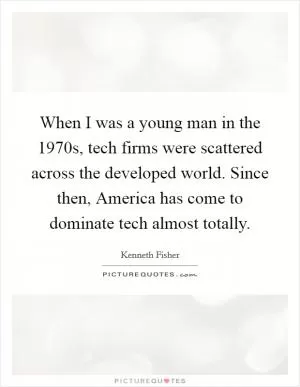 When I was a young man in the 1970s, tech firms were scattered across the developed world. Since then, America has come to dominate tech almost totally Picture Quote #1