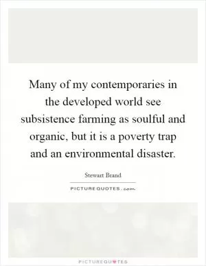 Many of my contemporaries in the developed world see subsistence farming as soulful and organic, but it is a poverty trap and an environmental disaster Picture Quote #1