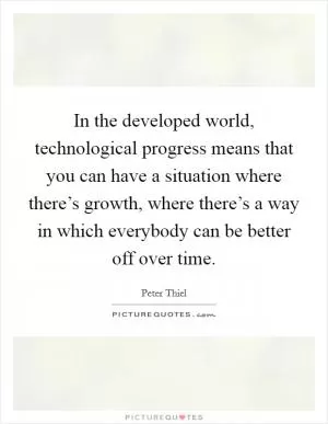 In the developed world, technological progress means that you can have a situation where there’s growth, where there’s a way in which everybody can be better off over time Picture Quote #1