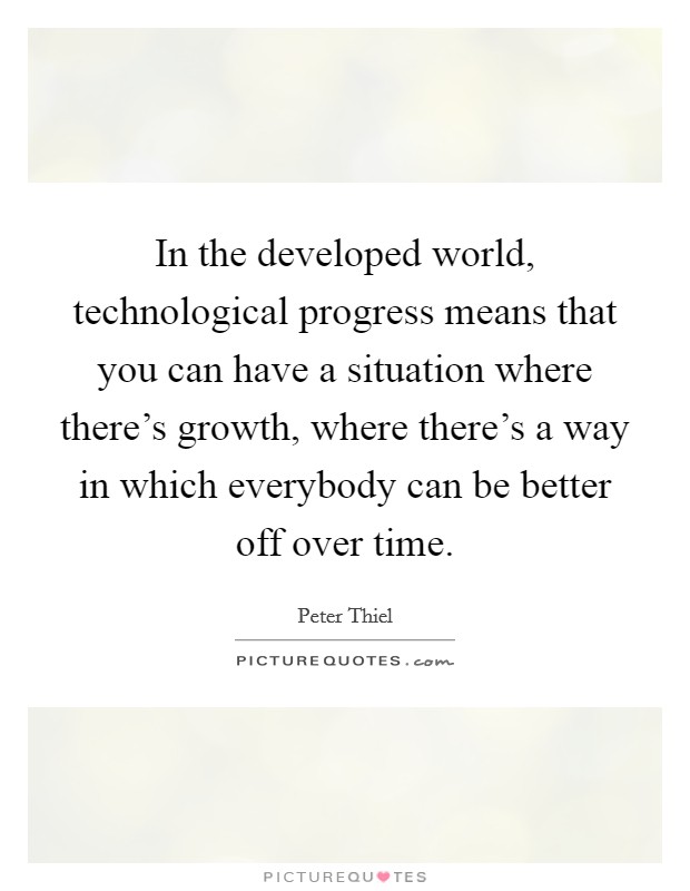 In the developed world, technological progress means that you can have a situation where there's growth, where there's a way in which everybody can be better off over time. Picture Quote #1