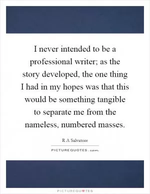 I never intended to be a professional writer; as the story developed, the one thing I had in my hopes was that this would be something tangible to separate me from the nameless, numbered masses Picture Quote #1
