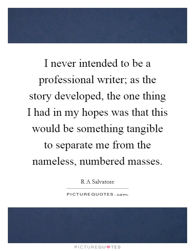 I never intended to be a professional writer; as the story developed, the one thing I had in my hopes was that this would be something tangible to separate me from the nameless, numbered masses. Picture Quote #1