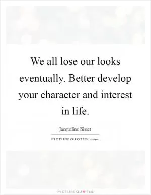 We all lose our looks eventually. Better develop your character and interest in life Picture Quote #1