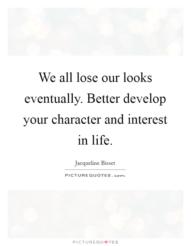 We all lose our looks eventually. Better develop your character and interest in life. Picture Quote #1